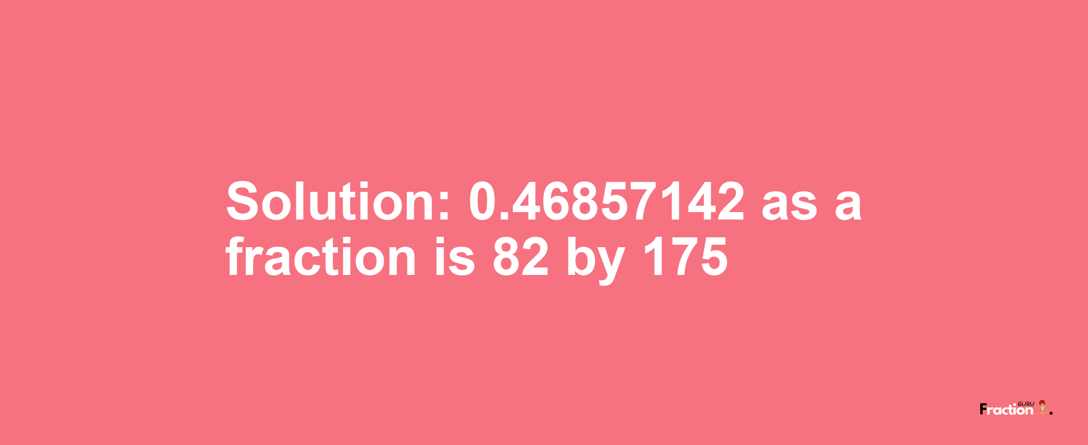 Solution:0.46857142 as a fraction is 82/175